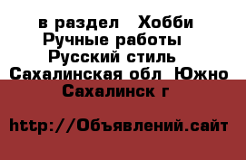  в раздел : Хобби. Ручные работы » Русский стиль . Сахалинская обл.,Южно-Сахалинск г.